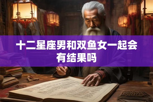 十二星座男和双鱼女一起会有结果吗