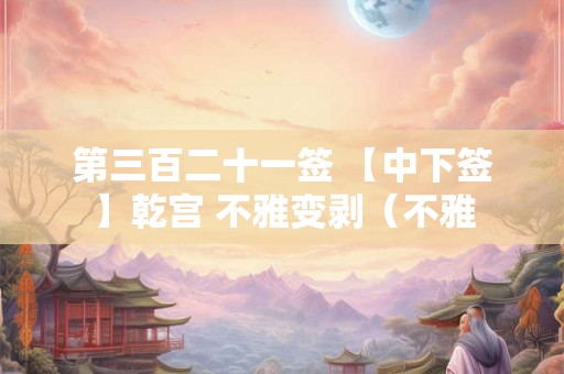 第三百二十一签 【中下签】乾宫 不雅变剥(不雅 第三百二十一签 【中下签】乾宫 不雅变剥(不雅