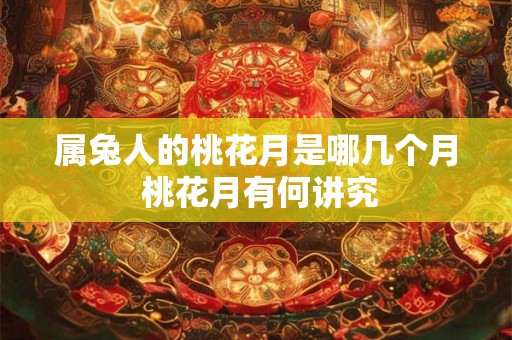 属兔人的桃花月是哪几个月 桃花月有何讲究 属兔人的桃花月是哪几个月 桃花月有何讲究