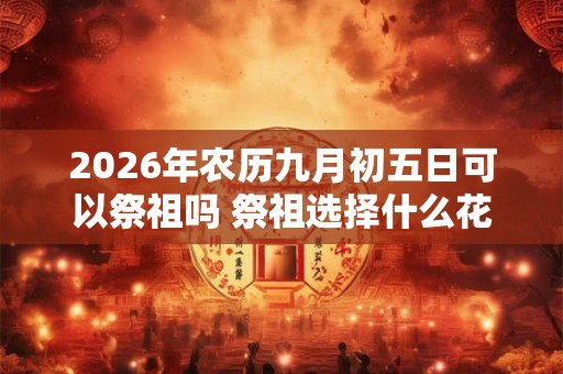 2026年农历九月初五日可以祭祖吗 祭祖选择什么花 2026年农历九月初五日可以祭祖吗 祭祖选择什么花