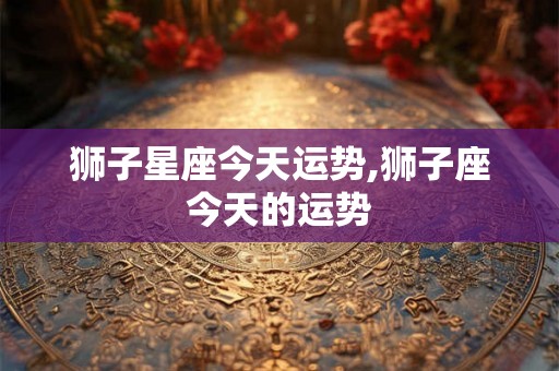 狮子星座今天运势,狮子座今天的运势