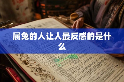 属兔的人让人最反感的是什么 属兔的人让人最反感的是什么