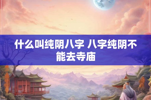 什么叫纯阴八字 八字纯阴不能去寺庙 什么叫纯阴八字 八字纯阴不能去寺庙