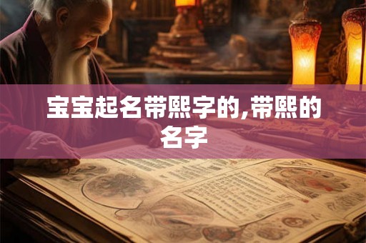 宝宝起名带熙字的,带熙的名字