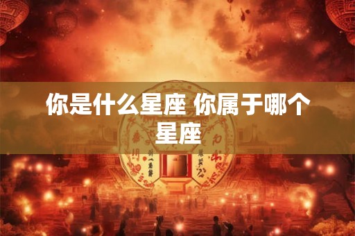 你是什么星座 你属于哪个星座
