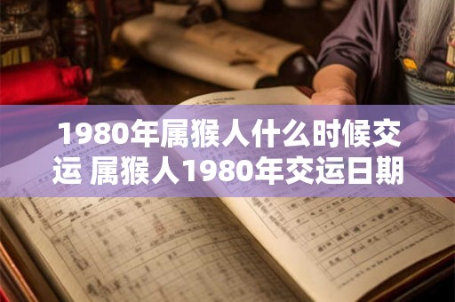 1980年属猴人什么时候交运 属猴人1980年交运日期