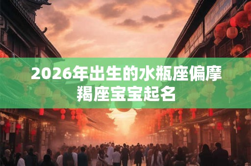 2026年出生的水瓶座偏摩羯座宝宝起名 2026年出生的水瓶座偏摩羯座宝宝起名