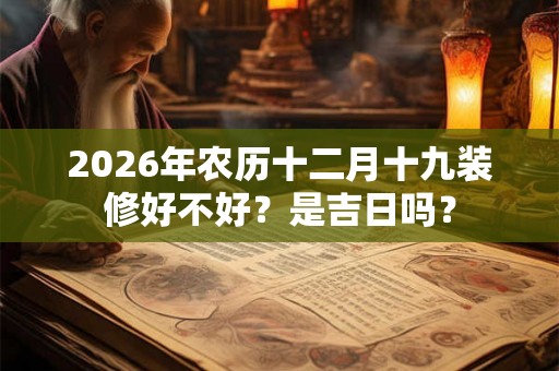 2026年农历十二月十九装修好不好？是吉日吗？