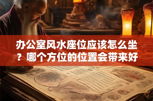办公室风水座位应该怎么坐?哪个方位的位置会带来好运? 办公室风水座位应该怎么坐?哪个方位的位置会带来好运?