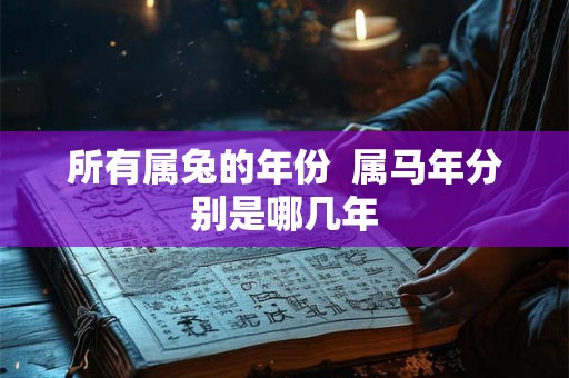 所有属兔的年份 属马年分别是哪几年 所有属兔的年份 属马年分别是哪几年