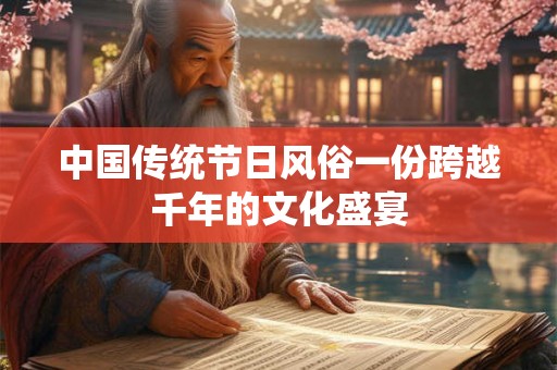 中国传统节日风俗一份跨越千年的文化盛宴 中国传统节日风俗一份跨越千年的文化盛宴