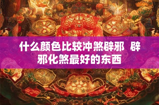 什么颜色比较冲煞辟邪  辟邪化煞最好的东西