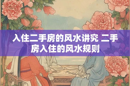 入住二手房的风水讲究 二手房入住的风水规则