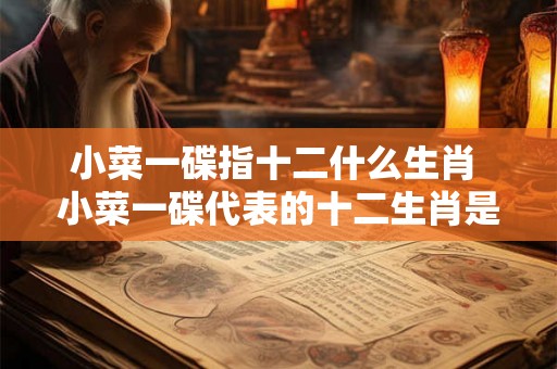 小菜一碟指十二什么生肖 小菜一碟代表的十二生肖是什么 小菜一碟指十二什么生肖 小菜一碟代表的十二生肖是什么