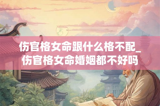 伤官格女命跟什么格不配_伤官格女命婚姻都不好吗