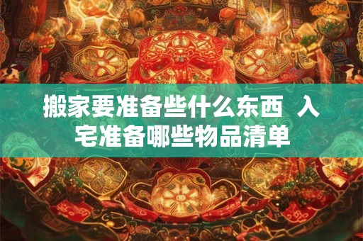 搬家要准备些什么东西  入宅准备哪些物品清单