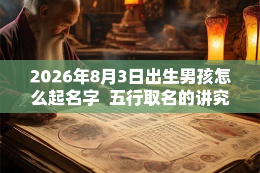 2026年8月3日出生男孩怎么起名字  五行取名的讲究