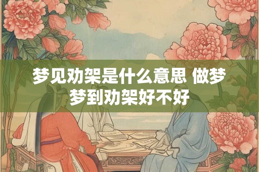 梦见劝架是什么意思 做梦梦到劝架好不好