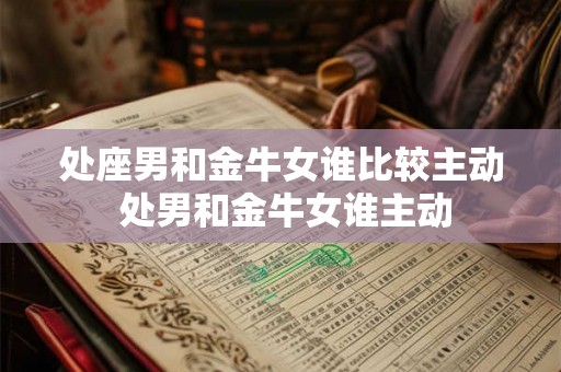 处座男和金牛女谁比较主动 处男和金牛女谁主动