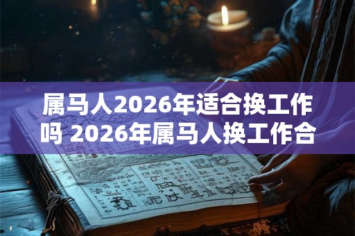 属马人2026年适合换工作吗 2026年属马人换工作合适吗