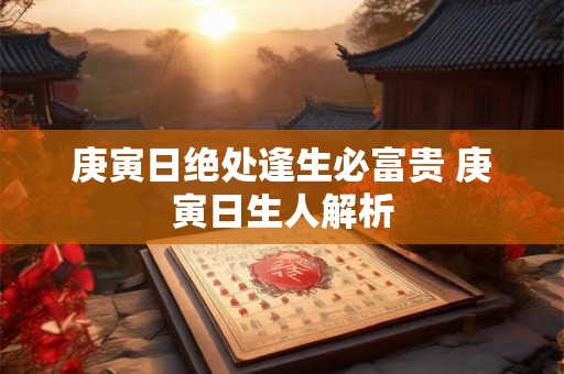 庚寅日绝处逢生必富贵 庚寅日生人解析