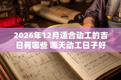 2026年12月适合动工的吉日有哪些 哪天动工日子好