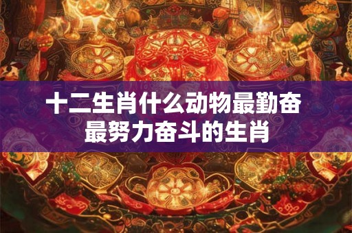 十二生肖什么动物最勤奋 最努力奋斗的生肖 十二生肖什么动物最勤奋 最努力奋斗的生肖