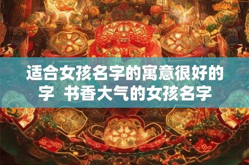 适合女孩名字的寓意很好的字  书香大气的女孩名字