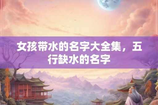 女孩带水的名字大全集，五行缺水的名字