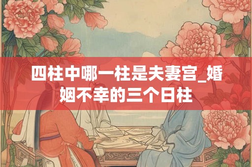 四柱中哪一柱是夫妻宫_婚姻不幸的三个日柱