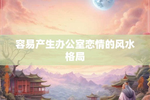 容易产生办公室恋情的风水格局