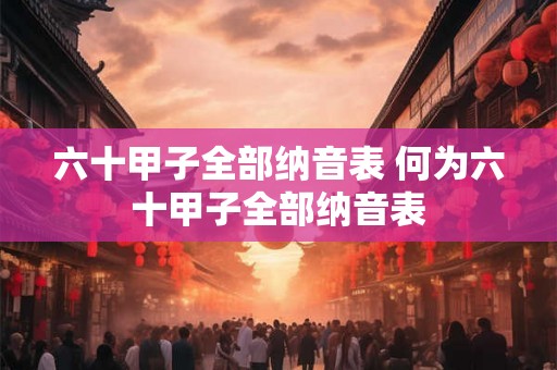 六十甲子全部纳音表 何为六十甲子全部纳音表