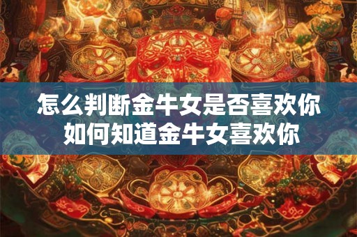 怎么判断金牛女是否喜欢你 如何知道金牛女喜欢你