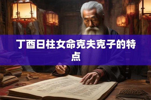 丁酉日柱女命克夫克子的特点