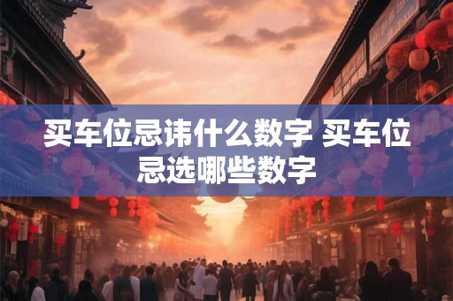 买车位忌讳什么数字 买车位忌选哪些数字