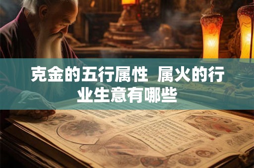 克金的五行属性 属火的行业生意有哪些 克金的五行属性 属火的行业生意有哪些