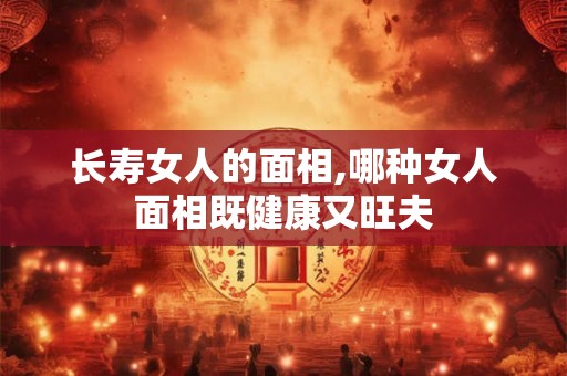 长寿女人的面相,哪种女人面相既健康又旺夫
