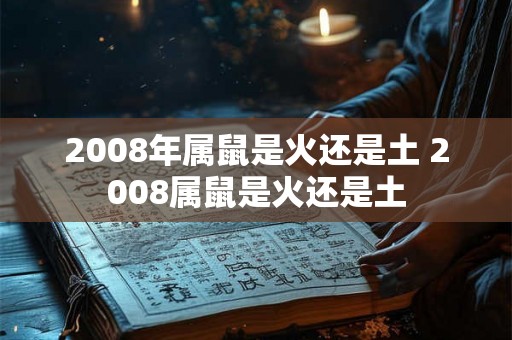 2008年属鼠是火还是土 2008属鼠是火还是土