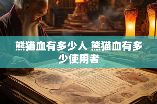 熊猫血有多少人 熊猫血有多少使用者