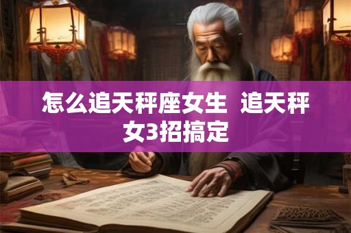 怎么追天秤座女生  追天秤女3招搞定