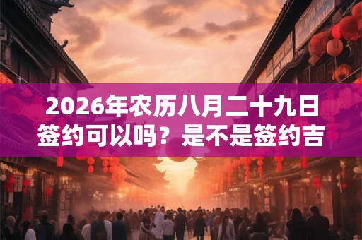 2026年农历八月二十九日签约可以吗？是不是签约吉日？