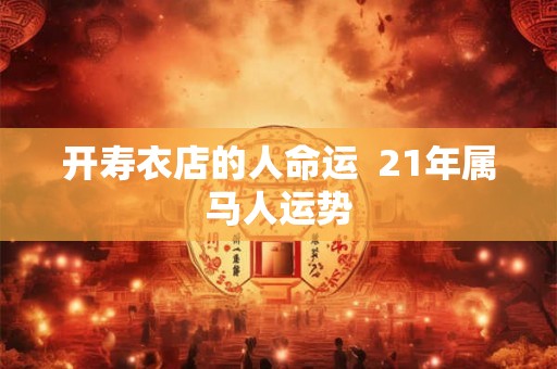 开寿衣店的人命运  21年属马人运势