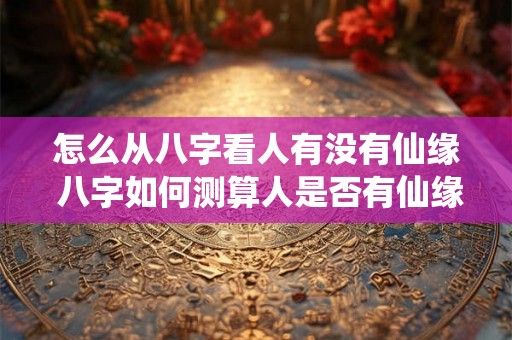 怎么从八字看人有没有仙缘 八字如何测算人是否有仙缘