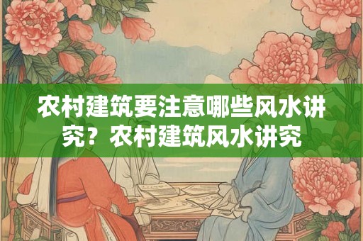 农村建筑要注意哪些风水讲究？农村建筑风水讲究
