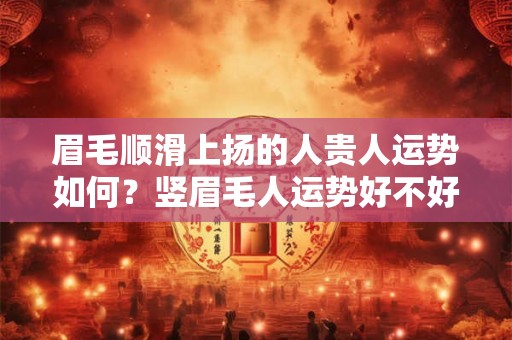 眉毛顺滑上扬的人贵人运势如何？竖眉毛人运势好不好？