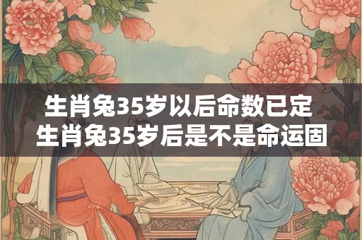 生肖兔35岁以后命数已定 生肖兔35岁后是不是命运固定了