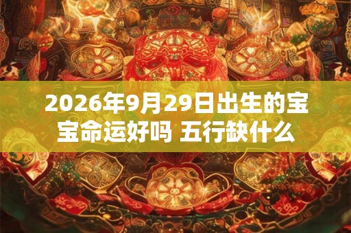 2026年9月29日出生的宝宝命运好吗 五行缺什么