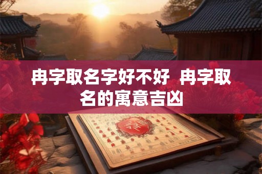 冉字取名字好不好 冉字取名的寓意吉凶 冉字取名字好不好 冉字取名的寓意吉凶