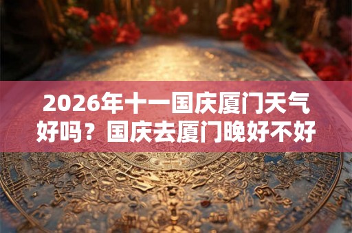 2026年十一国庆厦门天气好吗？国庆去厦门晚好不好？
