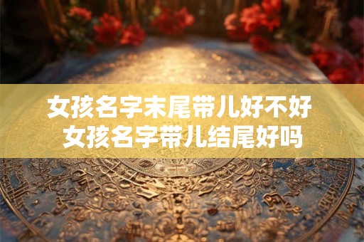 女孩名字末尾带儿好不好 女孩名字带儿结尾好吗 女孩名字末尾带儿好不好 女孩名字带儿结尾好吗